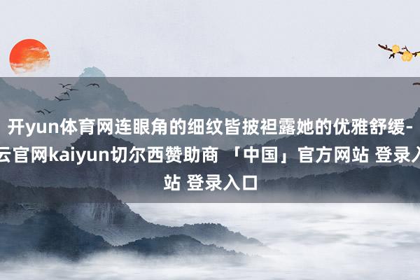 开yun体育网连眼角的细纹皆披袒露她的优雅舒缓-开云官网kaiyun切尔西赞助商 「中国」官方网站 登录入口
