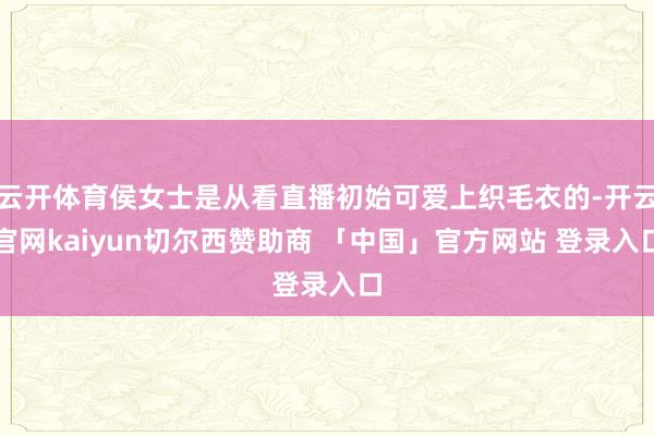 云开体育侯女士是从看直播初始可爱上织毛衣的-开云官网kaiyun切尔西赞助商 「中国」官方网站 登录入口