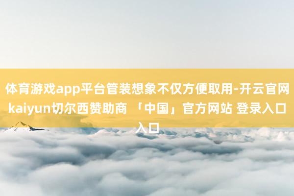 体育游戏app平台管装想象不仅方便取用-开云官网kaiyun切尔西赞助商 「中国」官方网站 登录入口