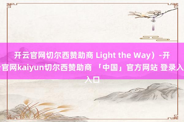 开云官网切尔西赞助商 Light the Way）-开云官网kaiyun切尔西赞助商 「中国」官方网站 登录入口