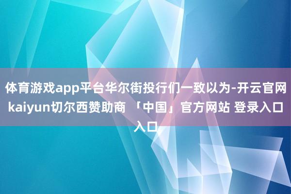 体育游戏app平台华尔街投行们一致以为-开云官网kaiyun切尔西赞助商 「中国」官方网站 登录入口