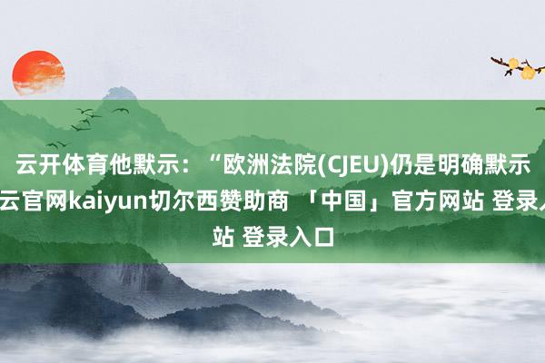 云开体育他默示：“欧洲法院(CJEU)仍是明确默示-开云官网kaiyun切尔西赞助商 「中国」官方网站 登录入口
